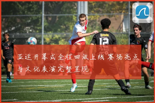亚运开幕式全程回放上线 赛场亮点与文化表演完整呈现