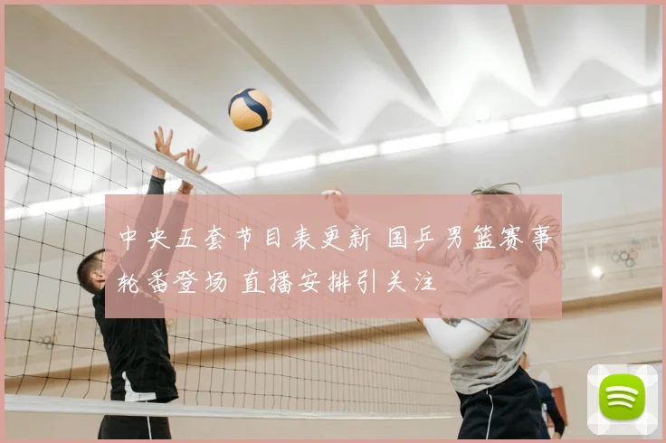 中央五套节目表更新 国乒男篮赛事轮番登场 直播安排引关注