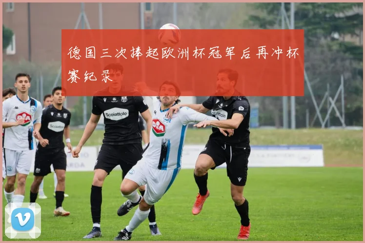德国三次捧起欧洲杯冠军后再冲杯赛纪录