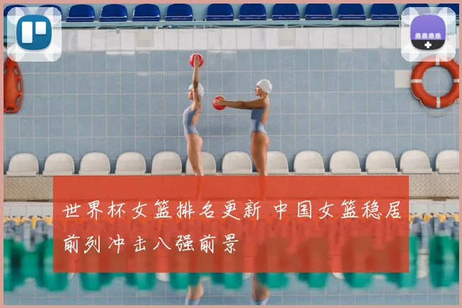 世界杯女篮排名更新 中国女篮稳居前列冲击八强前景