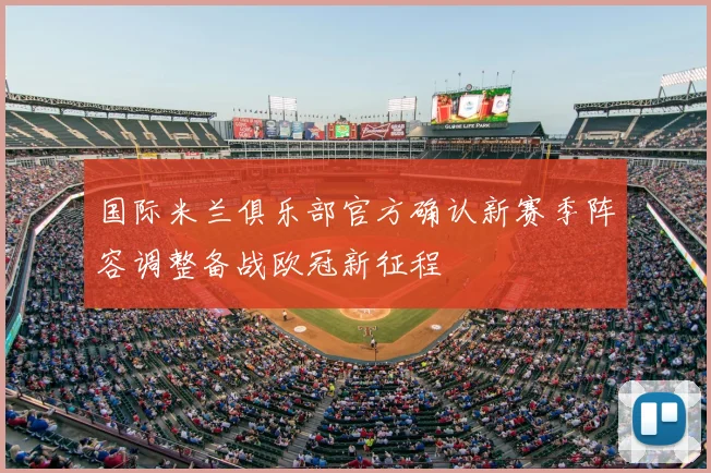 国际米兰俱乐部官方确认新赛季阵容调整备战欧冠新征程