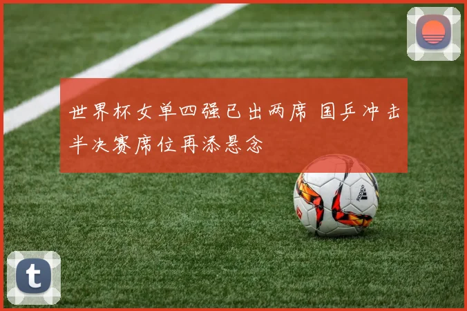 世界杯女单四强已出两席 国乒冲击半决赛席位再添悬念