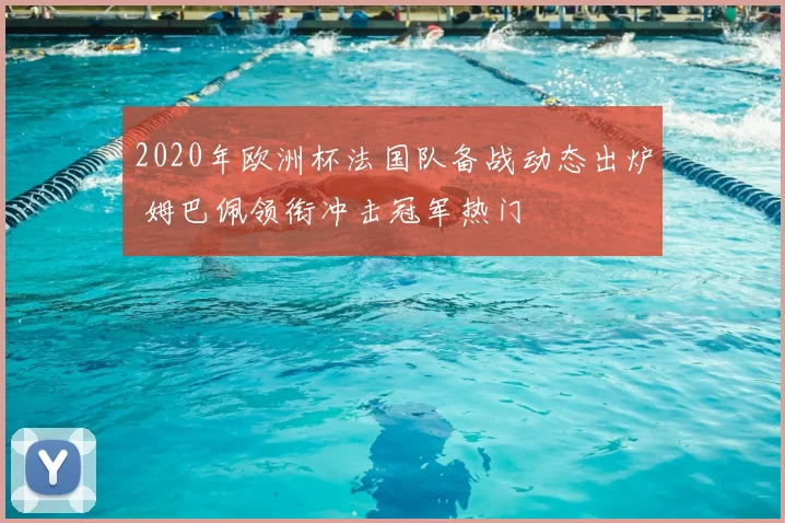 2020年欧洲杯法国队备战动态出炉 姆巴佩领衔冲击冠军热门