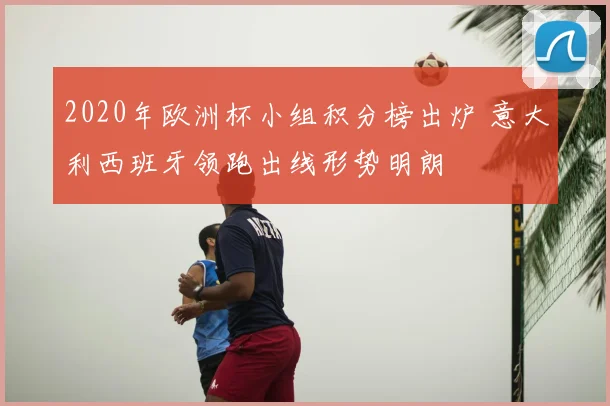 2020年欧洲杯小组积分榜出炉 意大利西班牙领跑出线形势明朗