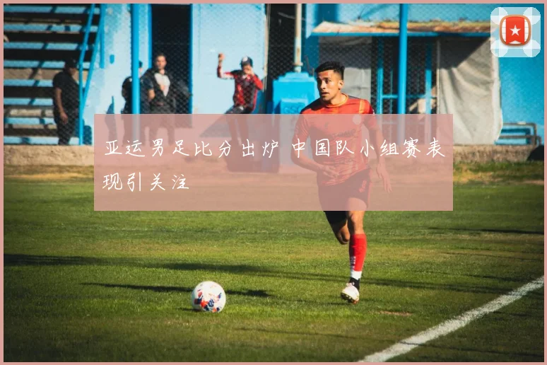 亚运男足比分出炉 中国队小组赛表现引关注