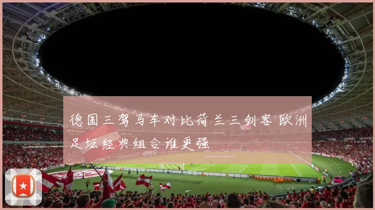 德国三驾马车对比荷兰三剑客 欧洲足坛经典组合谁更强