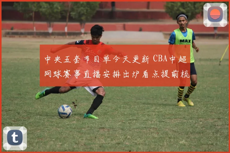 中央五套节目单今天更新 CBA中超网球赛事直播安排出炉看点提前梳理